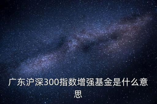 滬深300增強什么意思，申萬滬深300和申萬滬深300增強的區(qū)別