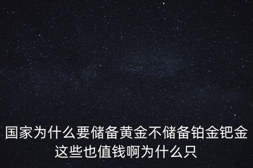 國家為什么要儲(chǔ)備黃金不儲(chǔ)備鉑金鈀金這些也值錢啊為什么只