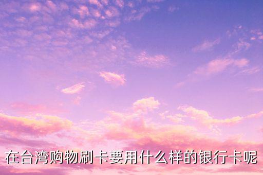 去臺灣刷什么卡，在臺灣購物刷卡要用什么樣的銀行卡呢