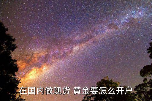 在國(guó)內(nèi)做現(xiàn)貨 黃金要怎么開戶