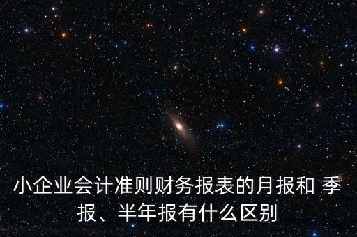 小企業(yè)會計準(zhǔn)則財務(wù)報表的月報和 季報、半年報有什么區(qū)別