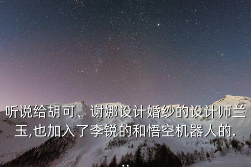 聽說給胡可、謝娜設(shè)計(jì)婚紗的設(shè)計(jì)師蘭玉,也加入了李銳的和悟空機(jī)器人的...