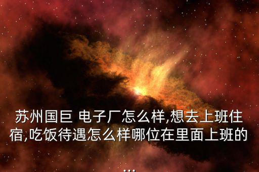蘇州國(guó)巨 電子廠怎么樣,想去上班住宿,吃飯待遇怎么樣哪位在里面上班的...