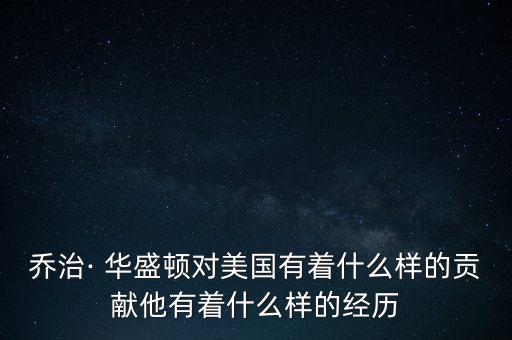 喬治· 華盛頓對(duì)美國有著什么樣的貢獻(xiàn)他有著什么樣的經(jīng)歷