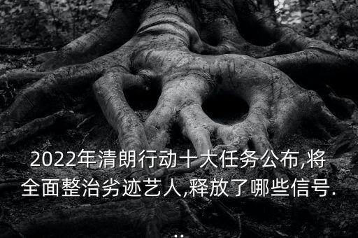 2022年清朗行動(dòng)十大任務(wù)公布,將全面整治劣跡藝人,釋放了哪些信號...