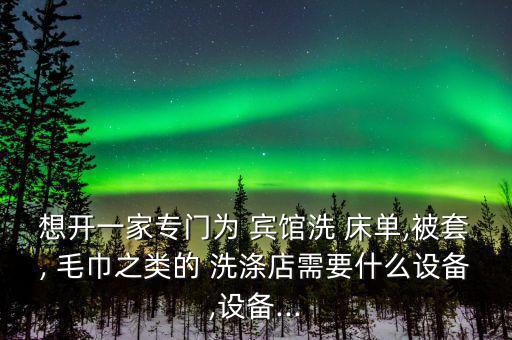 想開(kāi)一家專門(mén)為 賓館洗 床單,被套, 毛巾之類的 洗滌店需要什么設(shè)備,設(shè)備...