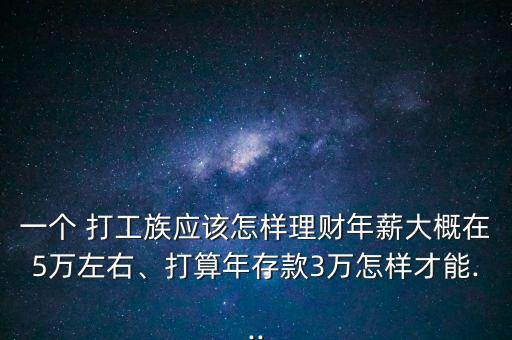 一個 打工族應該怎樣理財年薪大概在5萬左右、打算年存款3萬怎樣才能...