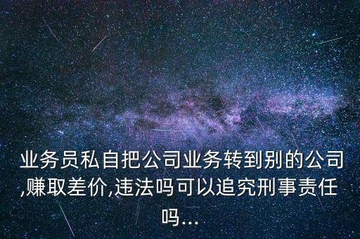  業(yè)務員私自把公司業(yè)務轉到別的公司,賺取差價,違法嗎可以追究刑事責任嗎...