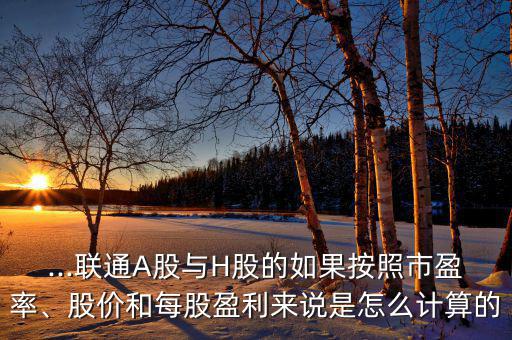 ...聯(lián)通A股與H股的如果按照市盈率、股價和每股盈利來說是怎么計算的