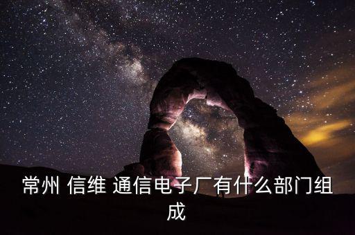 常州 信維 通信電子廠有什么部門(mén)組成