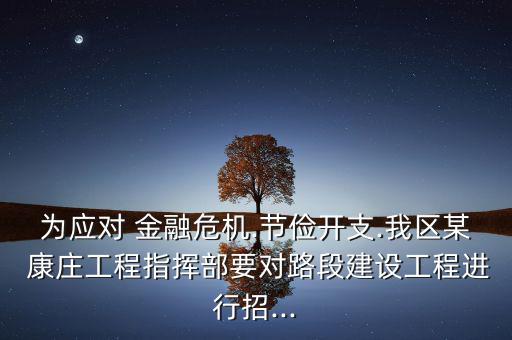 為應(yīng)對 金融危機.節(jié)儉開支.我區(qū)某 康莊工程指揮部要對路段建設(shè)工程進行招...