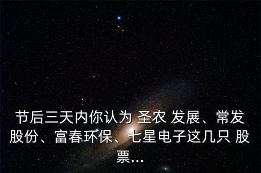 節(jié)后三天內(nèi)你認(rèn)為 圣農(nóng) 發(fā)展、常發(fā)股份、富春環(huán)保、七星電子這幾只 股票...