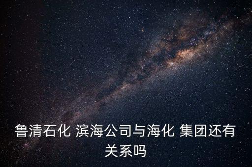 魯清石化 濱海公司與?；?集團(tuán)還有關(guān)系嗎