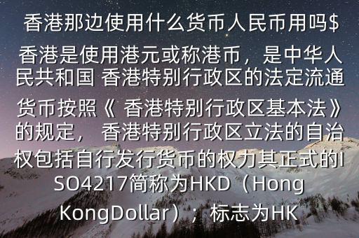  香港那邊使用什么貨幣人民幣用嗎$ 香港是使用港元或稱港幣，是中華人民共和國 香港特別行政區(qū)的法定流通貨幣按照《 香港特別行政區(qū)基本法》的規(guī)定， 香港特別行政區(qū)立法的自治權(quán)包括自行發(fā)行貨幣的權(quán)力其正式的ISO4217簡稱為HKD（HongKongDollar）；標(biāo)志為HK