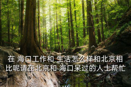 在 ?？诠ぷ骱?生活怎么樣和北京相比呢請在北京和 ?？诖暨^的人士幫忙...