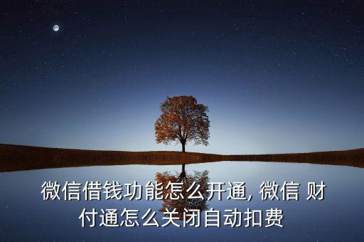  微信借錢功能怎么開通, 微信 財付通怎么關(guān)閉自動扣費(fèi)