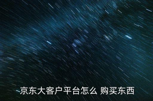  京東大客戶(hù)平臺(tái)怎么 購(gòu)買(mǎi)東西