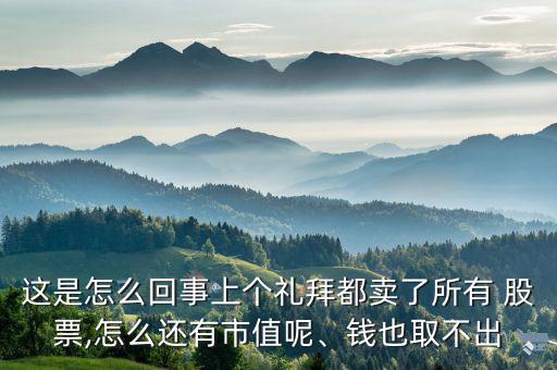 這是怎么回事上個禮拜都賣了所有 股票,怎么還有市值呢、錢也取不出