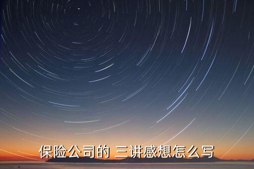 保險(xiǎn)公司的 三講感想怎么寫(xiě)