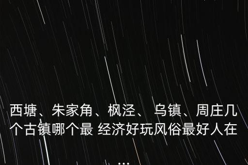西塘、朱家角、楓涇、 烏鎮(zhèn)、周莊幾個(gè)古鎮(zhèn)哪個(gè)最 經(jīng)濟(jì)好玩風(fēng)俗最好人在...
