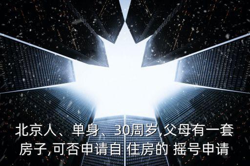北京人、單身、30周歲,父母有一套房子,可否申請自 住房的 搖號申請