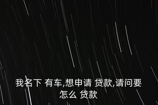我名下 有車(chē),想申請(qǐng) 貸款,請(qǐng)問(wèn)要怎么 貸款