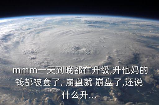  mmm一天到晚都在升級(jí),升他媽的錢(qián)都被套了, 崩盤(pán)就 崩盤(pán)了,還說(shuō)什么升...