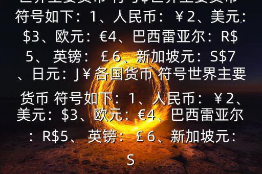 世界主要貨幣 符號(hào)$世界主要貨幣 符號(hào)如下：1、人民幣：￥2、美元：$3、歐元：€4、巴西雷亞爾：R$5、 英鎊：￡6、新加坡元：S$7、日元：J￥各國貨幣 符號(hào)世界主要貨幣 符號(hào)如下：1、人民幣：￥2、美元：$3、歐元：€4、巴西雷亞爾：R$5、 英鎊：￡6、新加坡元：S