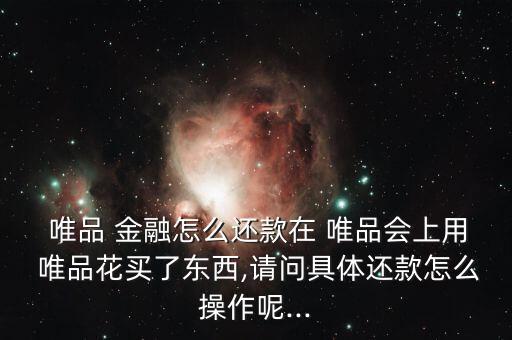  唯品 金融怎么還款在 唯品會(huì)上用 唯品花買了東西,請問具體還款怎么操作呢...