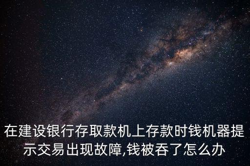 在建設銀行存取款機上存款時錢機器提示交易出現(xiàn)故障,錢被吞了怎么辦