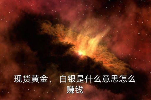  現(xiàn)貨黃金、 白銀是什么意思怎么 賺錢(qián)
