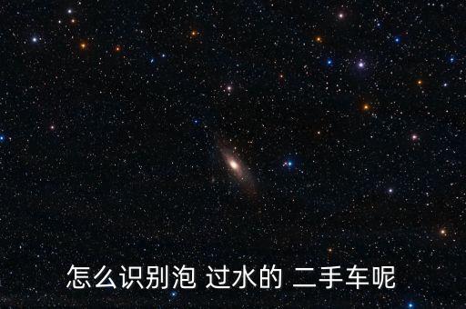 怎么識(shí)別泡 過(guò)水的 二手車(chē)呢