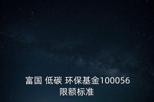  富國 低碳 環(huán)?；?00056限額標準