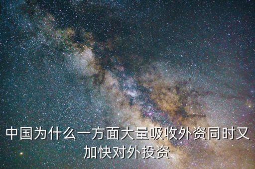 中國為什么要對外投資的，中國為什么一方面大量吸收外資同時又加快對外投資