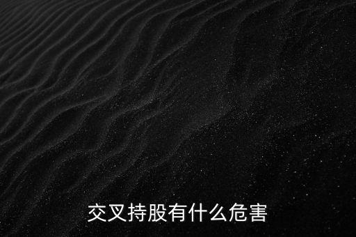 交叉持股有什么危害，法人交叉持股的危害總資本會不會下降