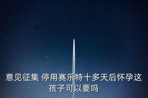 賽樂特為什么停產，意見征集 停用賽樂特十多天后懷孕這孩子可以要嗎