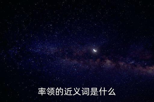 率領(lǐng)什么，率領(lǐng)的近義詞是什么