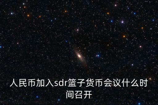 英鎊什么時候加入sdr，人民幣加入sdr籃子貨幣會議什么時間召開