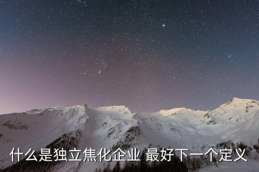 獨(dú)立焦化什么意思，什么是獨(dú)立焦化企業(yè) 最好下一個(gè)定義