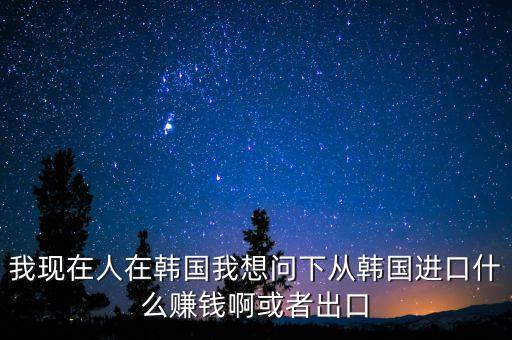 向韓國出口什么賺錢，韓國什么需要進口 我們出口韓國貨物 利潤高嗎