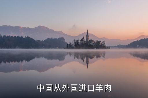 為什么進(jìn)口羊肉進(jìn)入國(guó)內(nèi)，中國(guó)進(jìn)口羊肉來