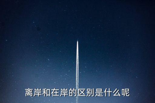 離岸和在岸是什么意思，離岸和在岸的區(qū)別是什么呢