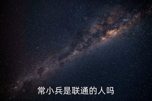 常小兵什么級(jí)別，常小兵是聯(lián)通的人嗎