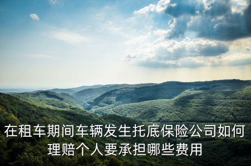 在租車期間車輛發(fā)生托底保險公司如何理賠個人要承擔哪些費用