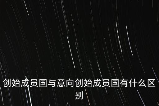 什么是意向創(chuàng)始成員國，意向創(chuàng)始成員國是什么意思