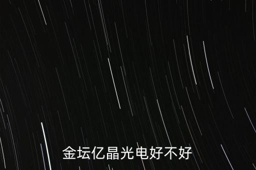 金壇億晶光為什么走的人那么多，金壇億晶光電好不好
