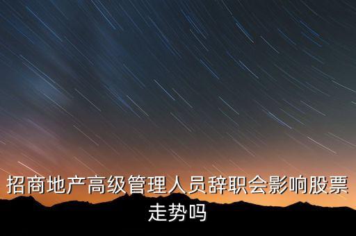 房地產(chǎn)高管為什么都離職，招商地產(chǎn)高級(jí)管理人員辭職會(huì)影響股票走勢(shì)嗎