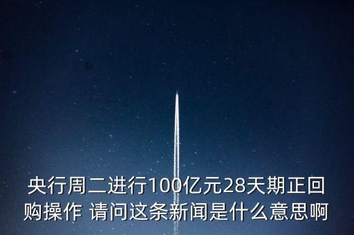 開展28天期正回購操作是什么意思，請解釋一下央行這張公告里正回購是什么意思