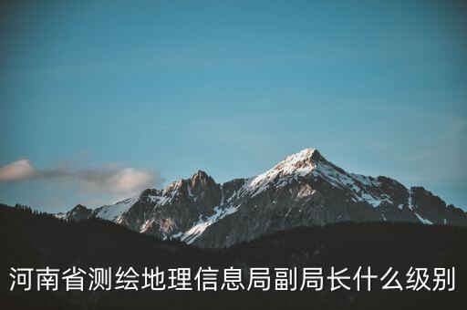 國家測繪地理信息局局長是什么級別，局長是什么級別