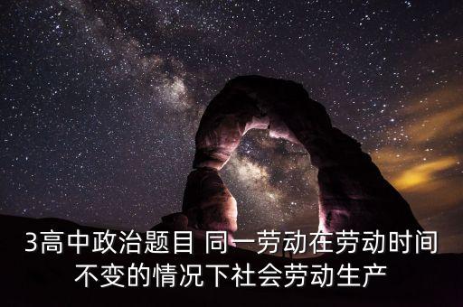 全社會(huì)勞動(dòng)生產(chǎn)率的提高是什么的結(jié)果，3高中政治題目 同一勞動(dòng)在勞動(dòng)時(shí)間不變的情況下社會(huì)勞動(dòng)生產(chǎn)